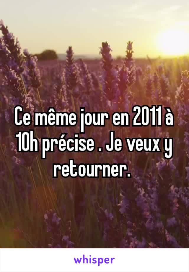 Ce même jour en 2011 à 10h précise . Je veux y retourner. 