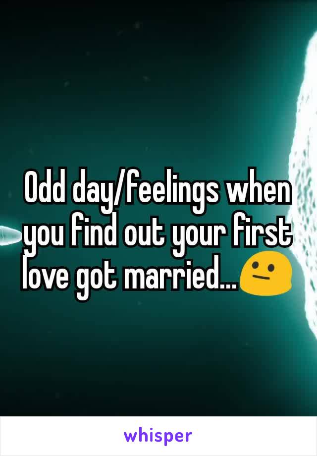 Odd day/feelings when you find out your first love got married...😐