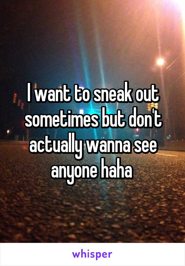 I want to sneak out sometimes but don't actually wanna see anyone haha 