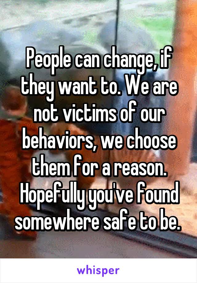 People can change, if they want to. We are not victims of our behaviors, we choose them for a reason. Hopefully you've found somewhere safe to be. 