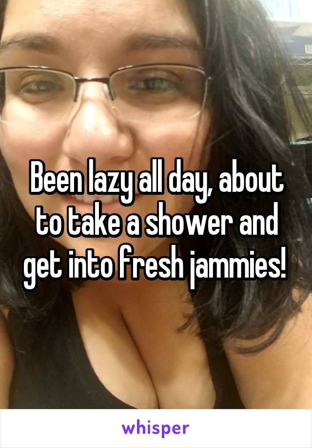 Been lazy all day, about to take a shower and get into fresh jammies! 