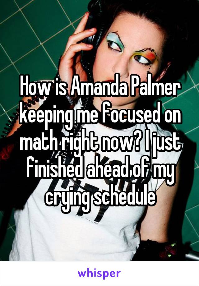 How is Amanda Palmer keeping me focused on math right now? I just finished ahead of my crying schedule