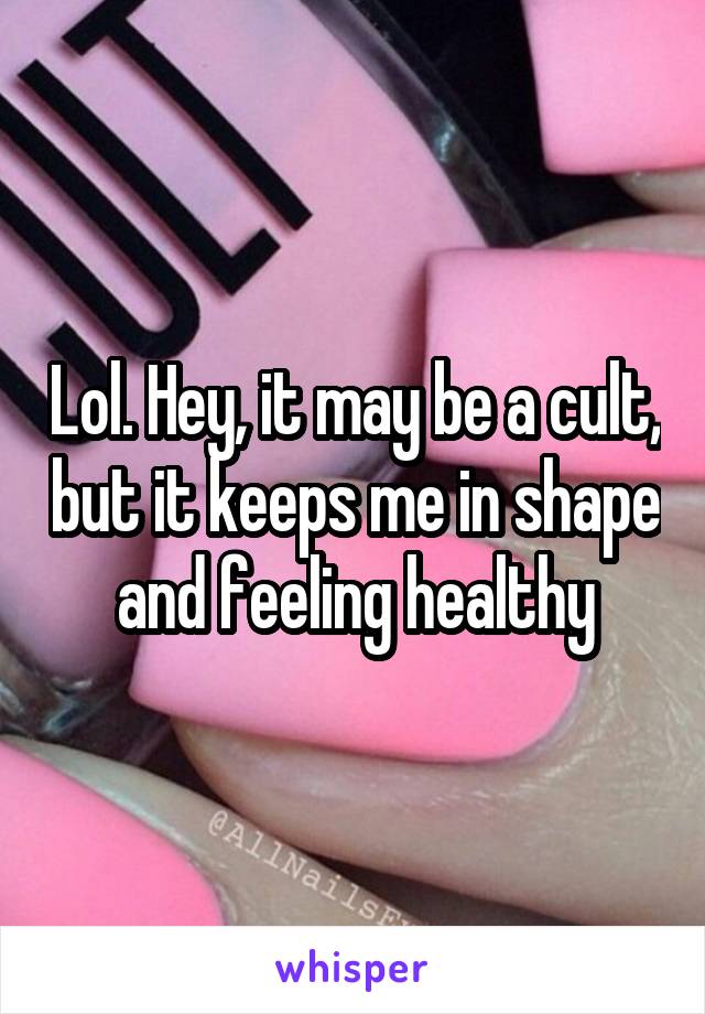 Lol. Hey, it may be a cult, but it keeps me in shape and feeling healthy