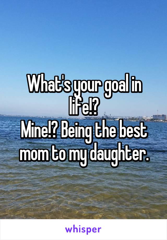 What's your goal in life!?
Mine!? Being the best mom to my daughter.