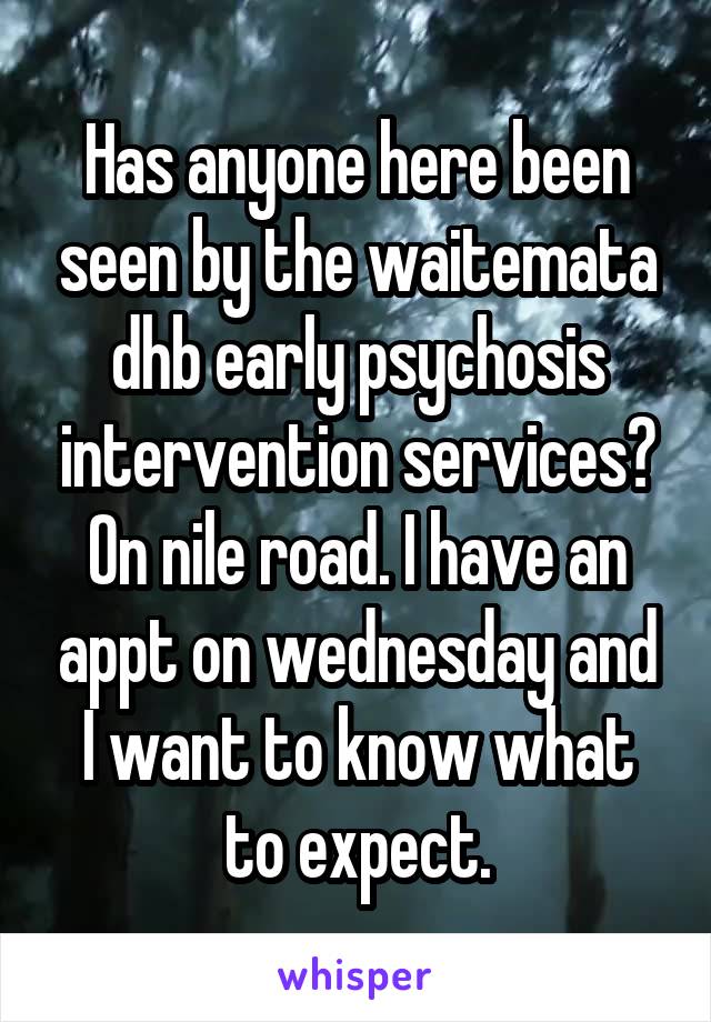 Has anyone here been seen by the waitemata dhb early psychosis intervention services? On nile road. I have an appt on wednesday and I want to know what to expect.