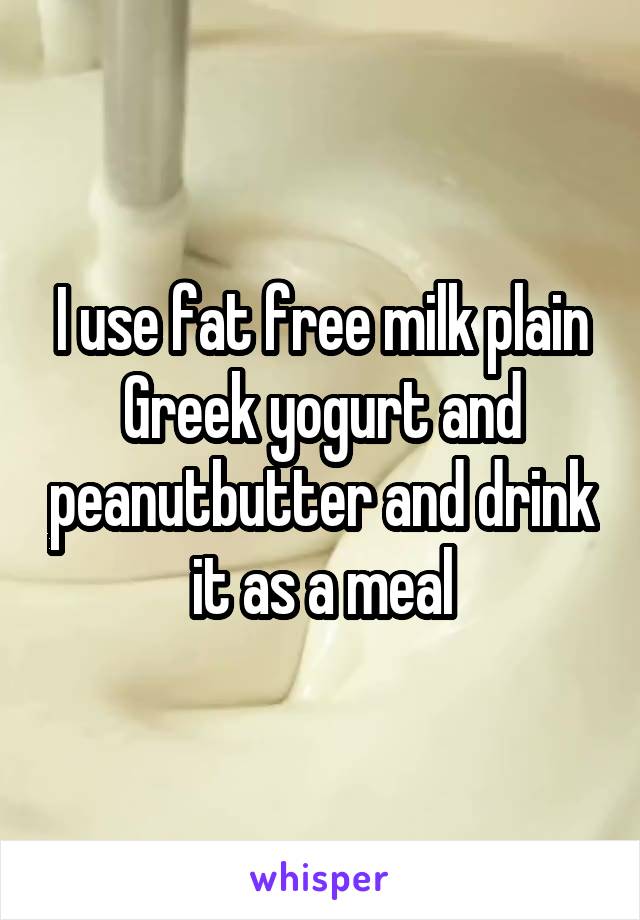 I use fat free milk plain Greek yogurt and peanutbutter and drink it as a meal