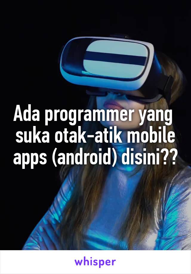 Ada programmer yang  suka otak-atik mobile apps (android) disini??