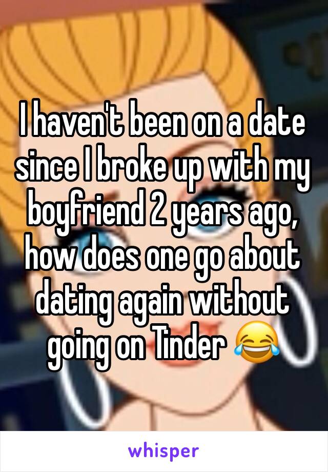 I haven't been on a date since I broke up with my boyfriend 2 years ago, how does one go about dating again without going on Tinder 😂