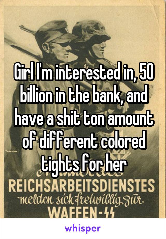 Girl I'm interested in, 50 billion in the bank, and have a shit ton amount of different colored tights for her