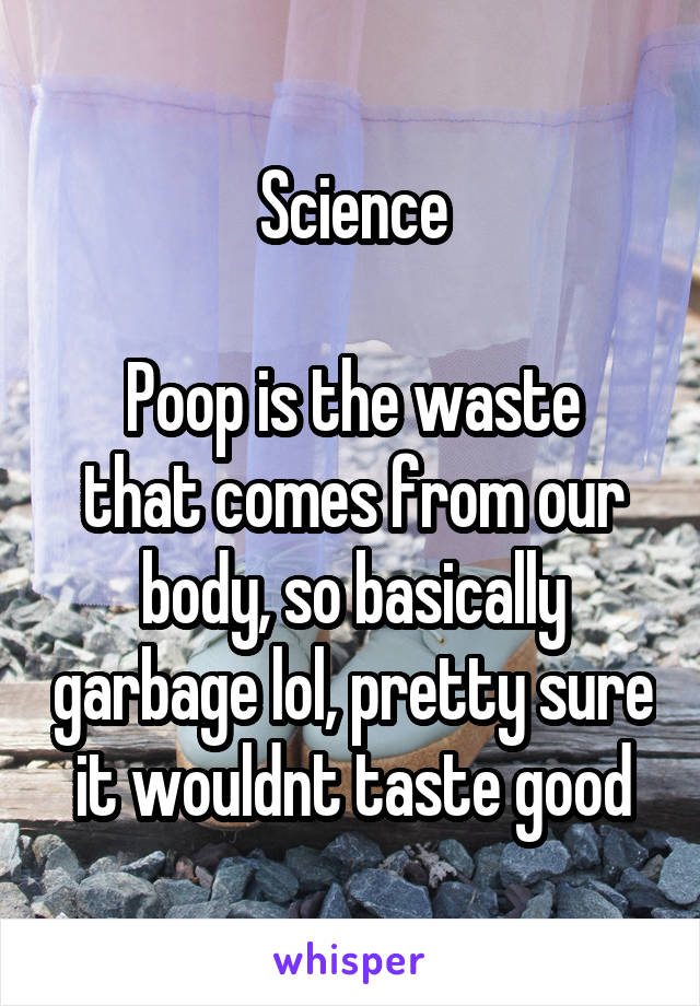 Science

Poop is the waste that comes from our body, so basically garbage lol, pretty sure it wouldnt taste good