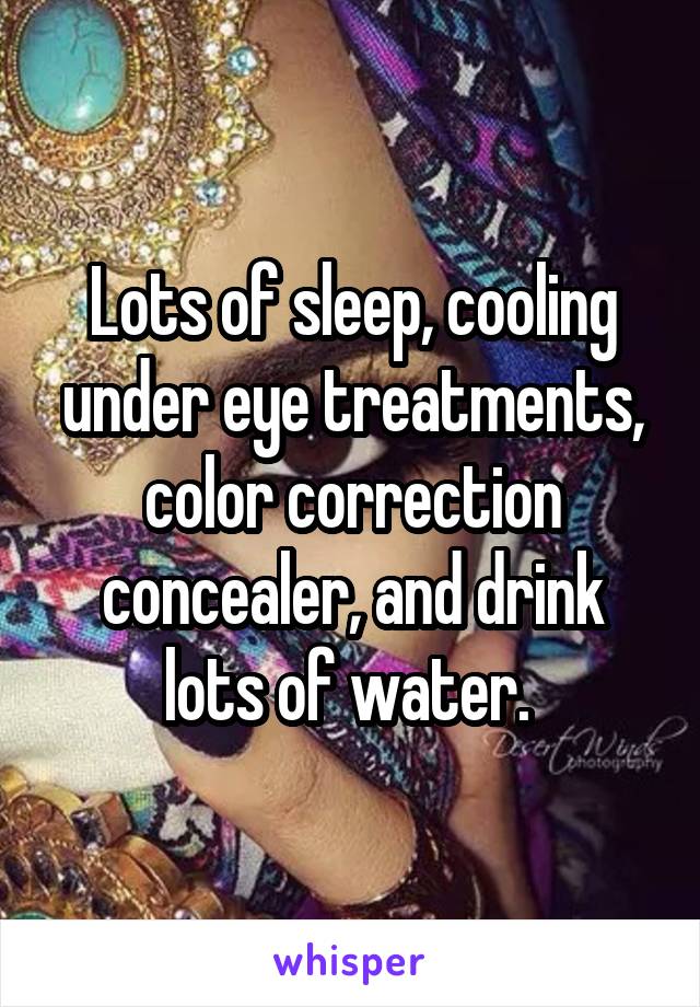 Lots of sleep, cooling under eye treatments, color correction concealer, and drink lots of water. 