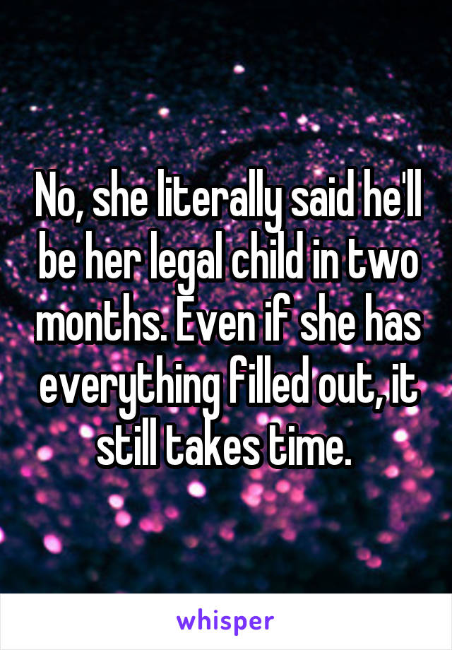 No, she literally said he'll be her legal child in two months. Even if she has everything filled out, it still takes time. 