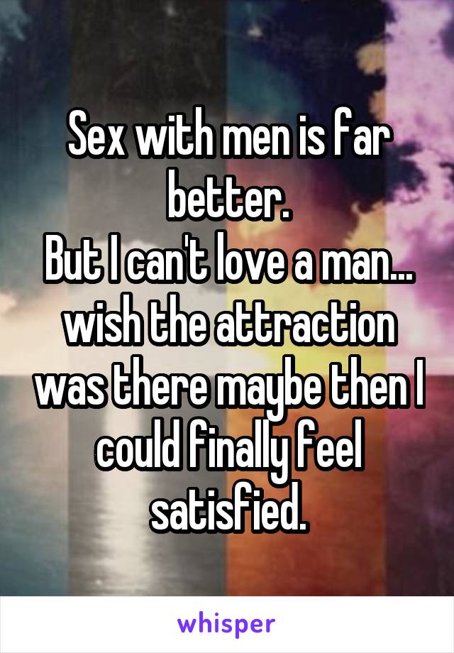 Sex with men is far better.
But I can't love a man...
wish the attraction was there maybe then I could finally feel satisfied.