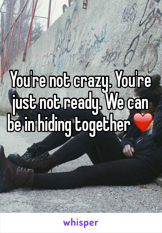 You're not crazy. You're just not ready. We can be in hiding together❤️