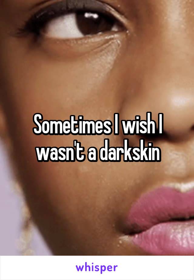 Sometimes I wish I wasn't a darkskin