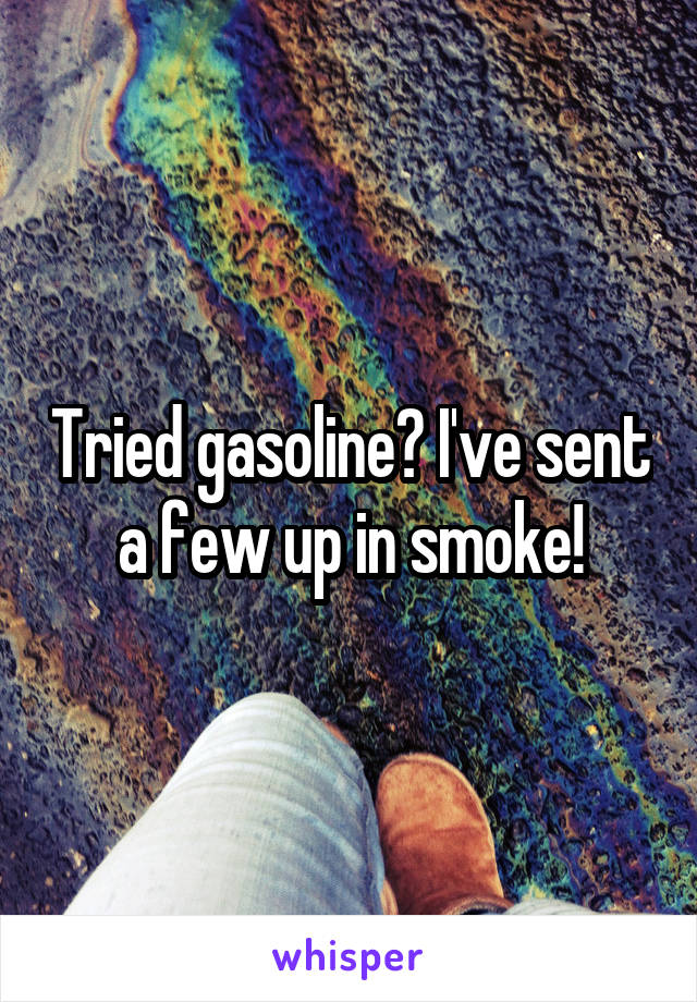 Tried gasoline? I've sent a few up in smoke!