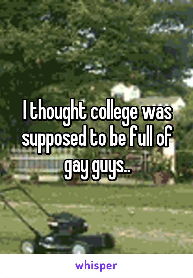 I thought college was supposed to be full of gay guys..