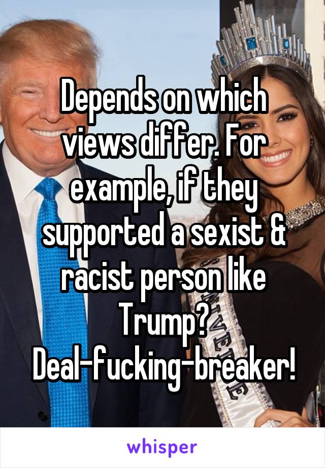 Depends on which views differ. For example, if they supported a sexist & racist person like Trump? Deal-fucking-breaker!