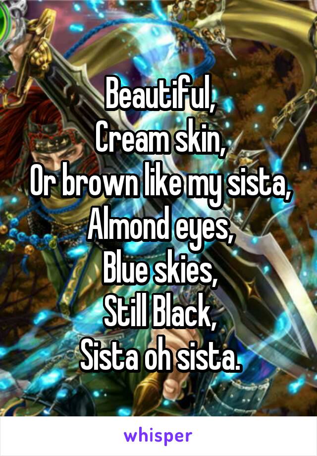 Beautiful,
Cream skin,
Or brown like my sista,
Almond eyes,
Blue skies,
Still Black,
Sista oh sista.