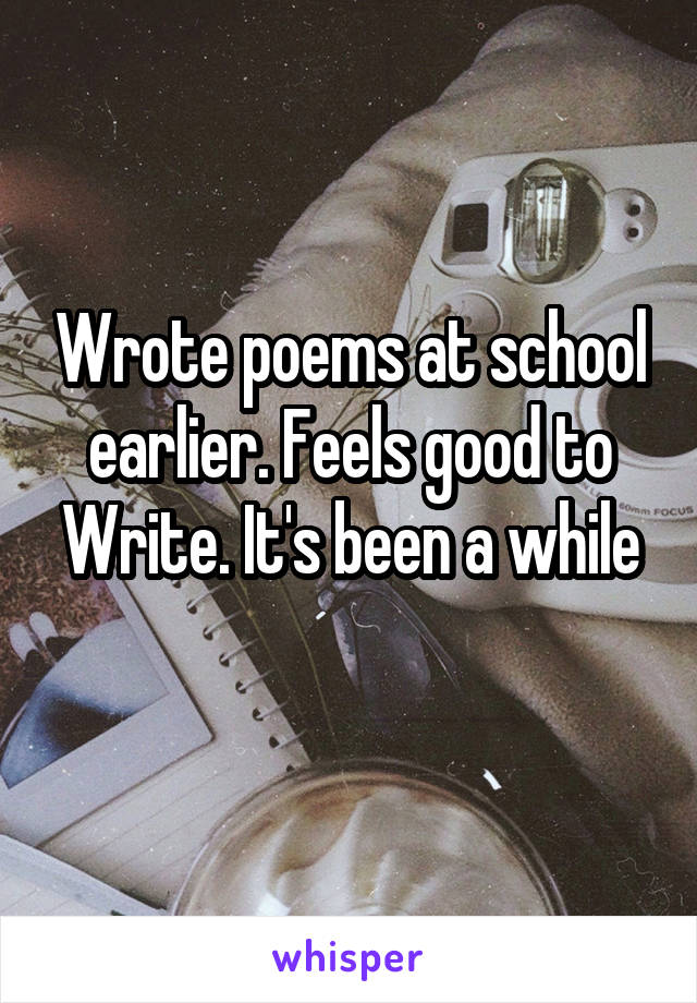 Wrote poems at school earlier. Feels good to
Write. It's been a while 