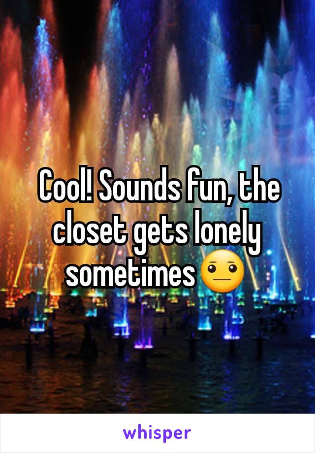  Cool! Sounds fun, the closet gets lonely sometimes😐