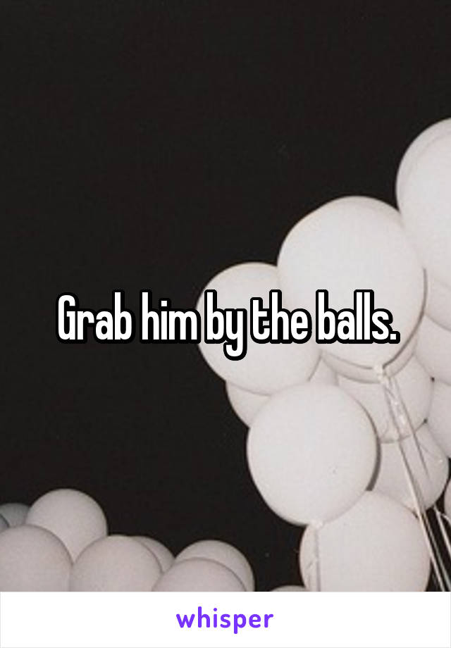 Grab him by the balls.