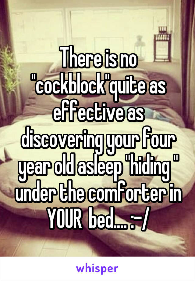 There is no "cockblock"quite as effective as discovering your four year old asleep "hiding " under the comforter in YOUR  bed.... :-/