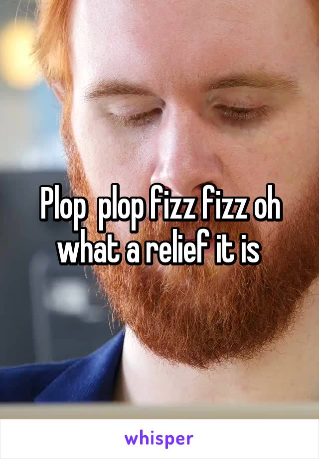 Plop  plop fizz fizz oh what a relief it is 