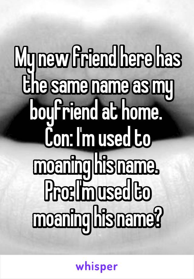 My new friend here has the same name as my boyfriend at home. 
Con: I'm used to moaning his name. 
Pro: I'm used to moaning his name?