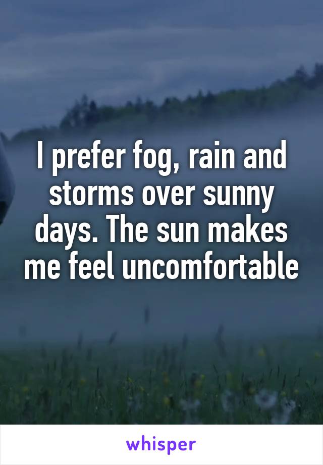 I prefer fog, rain and storms over sunny days. The sun makes me feel uncomfortable 