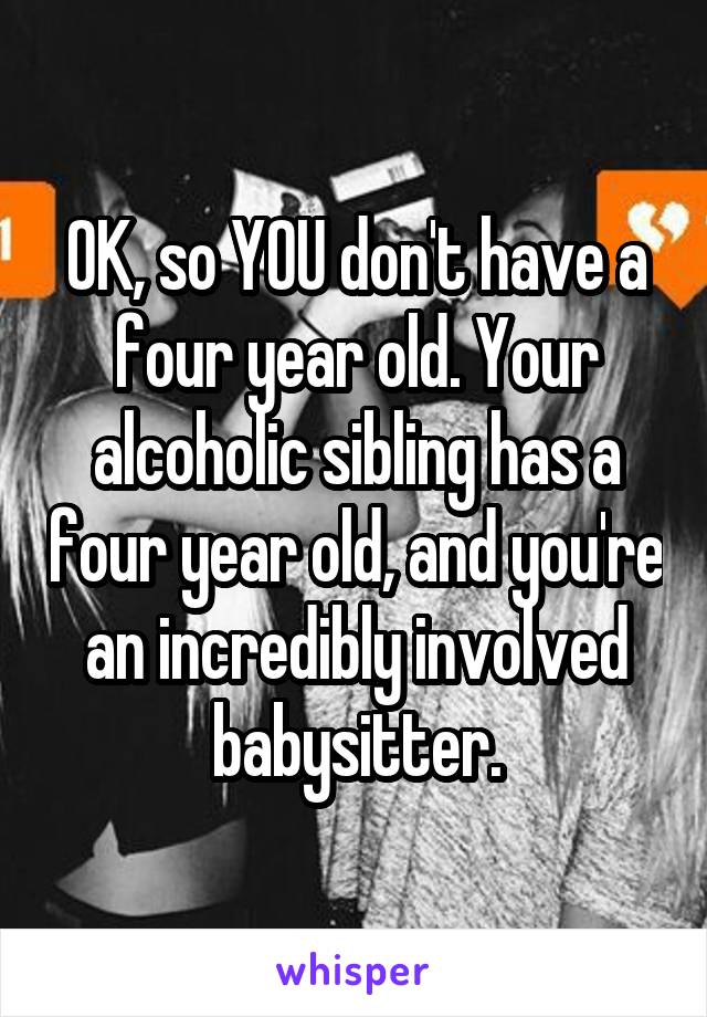 OK, so YOU don't have a four year old. Your alcoholic sibling has a four year old, and you're an incredibly involved babysitter.