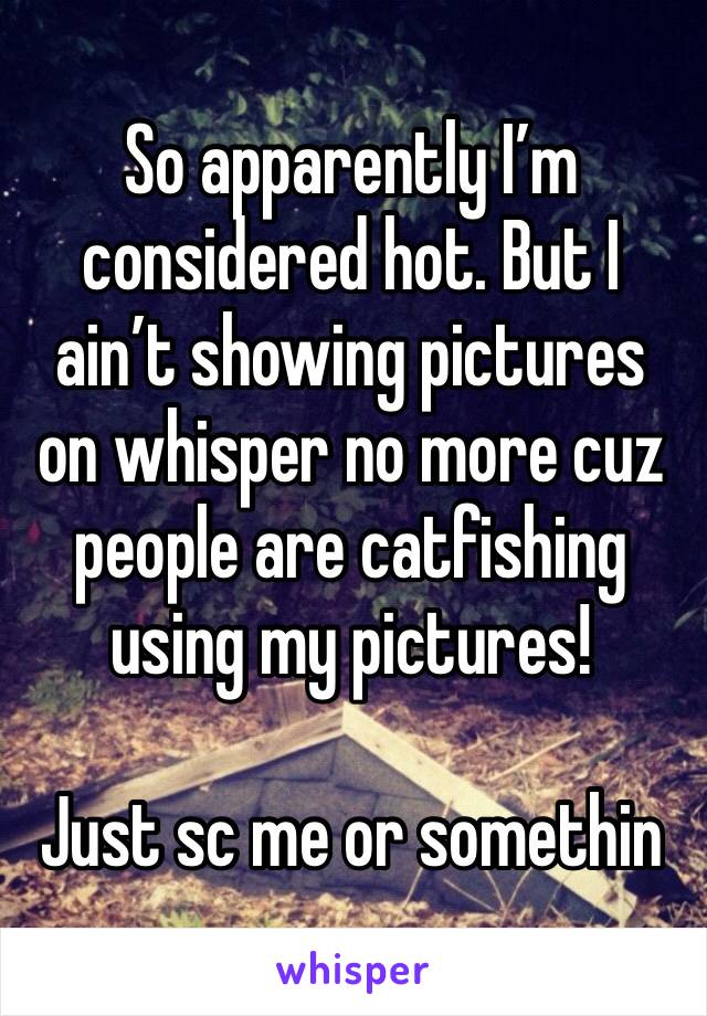 So apparently I’m considered hot. But I ain’t showing pictures on whisper no more cuz people are catfishing using my pictures! 

Just sc me or somethin