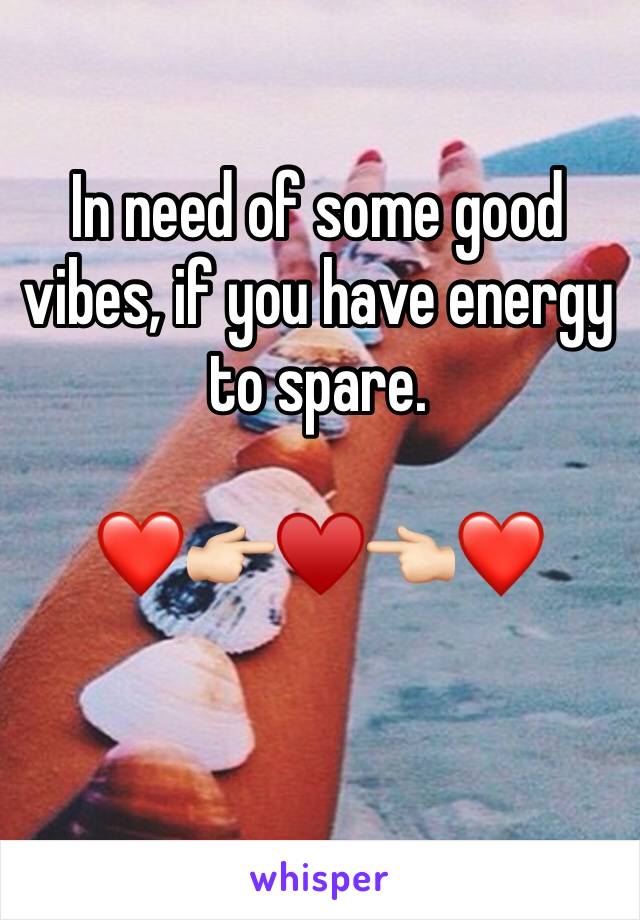 In need of some good vibes, if you have energy to spare. 

❤️👉🏻♥️👈🏻❤️