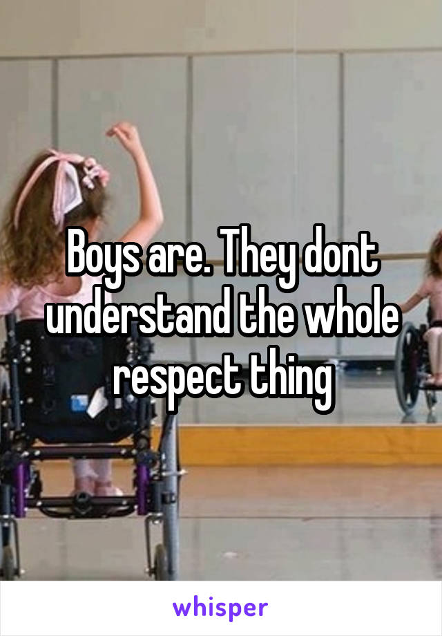 Boys are. They dont understand the whole respect thing