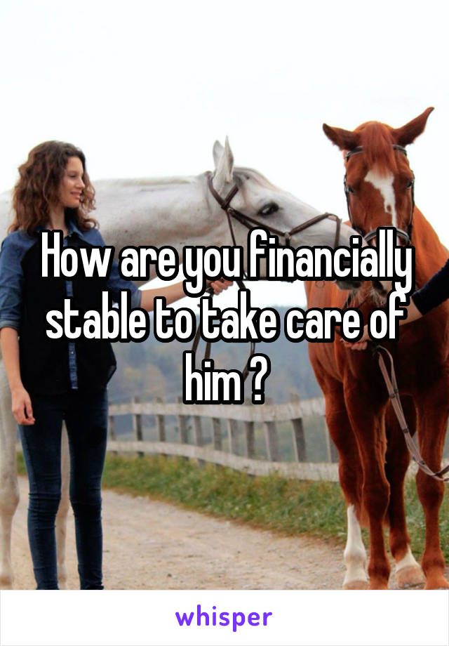 How are you financially stable to take care of him ?