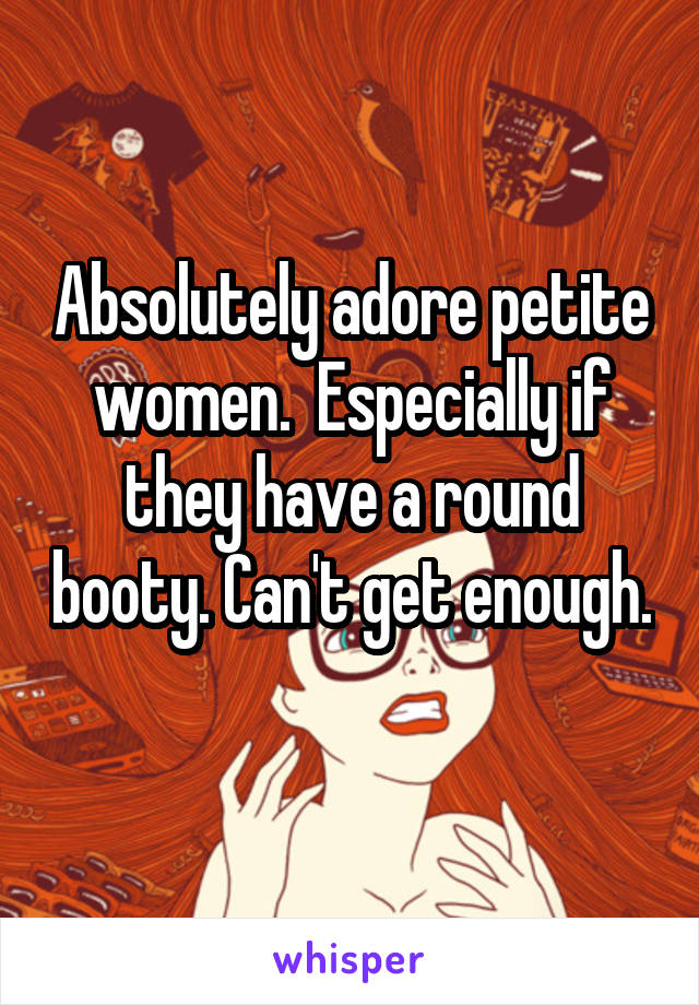 Absolutely adore petite women.  Especially if they have a round booty. Can't get enough. 