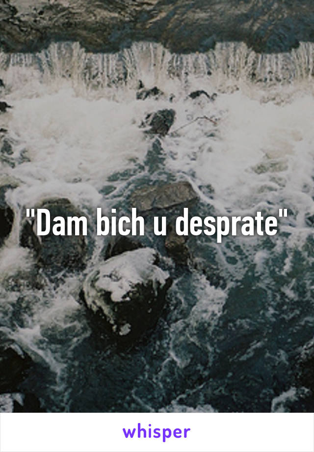 "Dam bich u desprate"