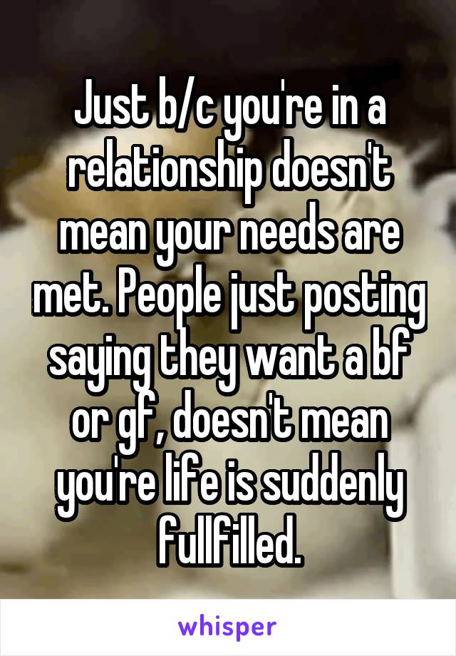 Just b/c you're in a relationship doesn't mean your needs are met. People just posting saying they want a bf or gf, doesn't mean you're life is suddenly fullfilled.