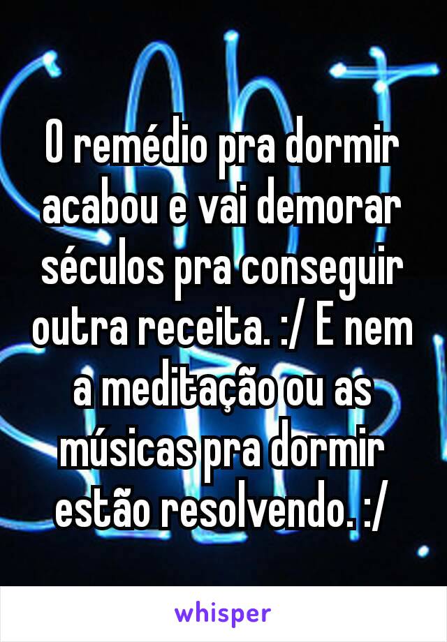 O remédio pra dormir acabou e vai demorar séculos pra conseguir outra receita. :/ E nem a meditação ou as músicas pra dormir estão resolvendo. :/