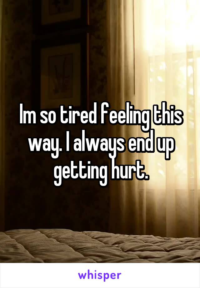 Im so tired feeling this way. I always end up getting hurt.