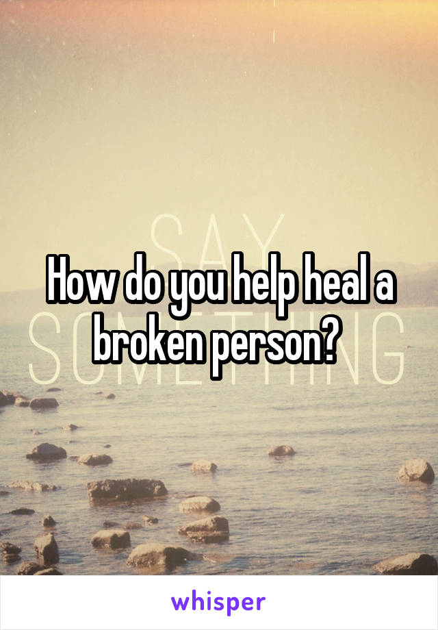 How do you help heal a broken person? 