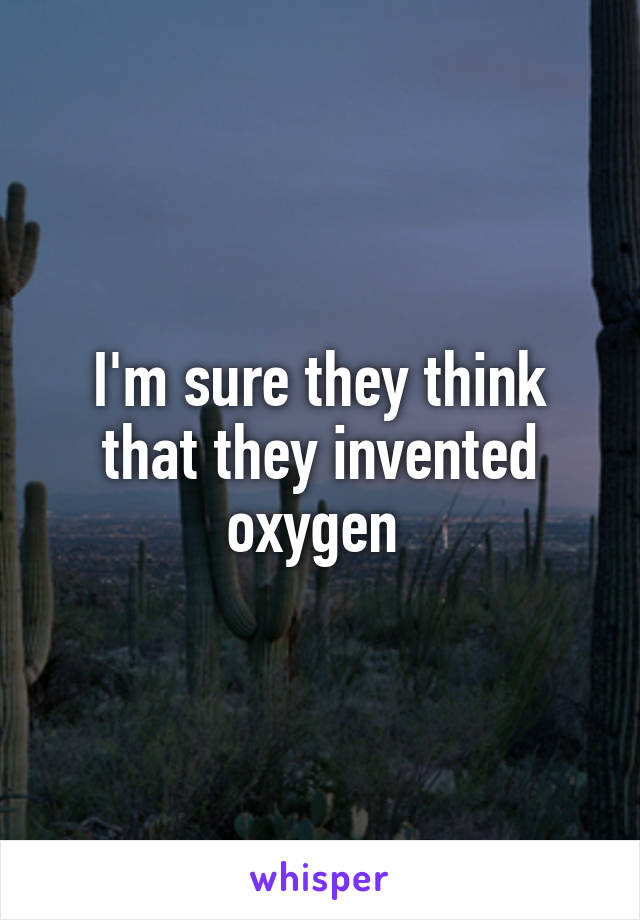 I'm sure they think that they invented oxygen 