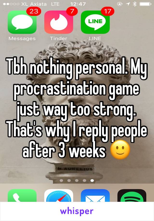 Tbh nothing personal. My procrastination game just way too strong. That's why I reply people after 3 weeks 🙂