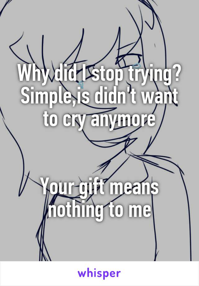 Why did I stop trying? Simple,is didn't want to cry anymore


Your gift means nothing to me