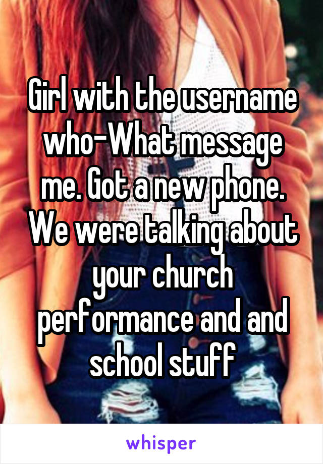 Girl with the username who-What message me. Got a new phone. We were talking about your church performance and and school stuff