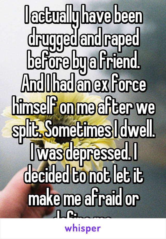 I actually have been drugged and raped before by a friend.
And I had an ex force himself on me after we split. Sometimes I dwell. I was depressed. I decided to not let it make me afraid or define me.