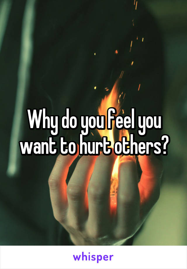 Why do you feel you want to hurt others?