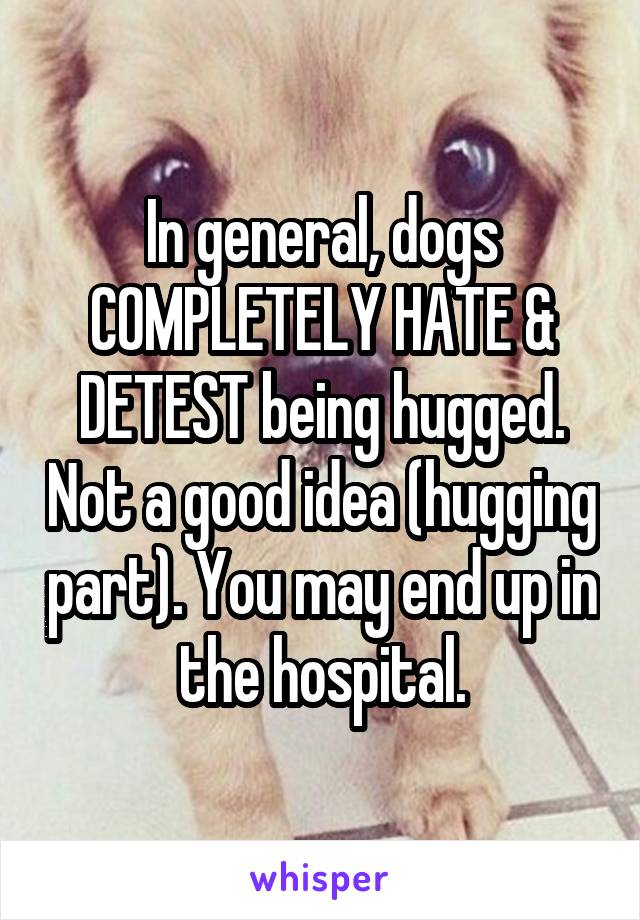 In general, dogs COMPLETELY HATE & DETEST being hugged. Not a good idea (hugging part). You may end up in the hospital.