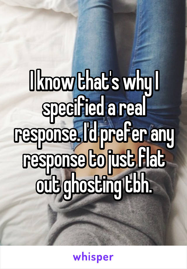 I know that's why I specified a real response. I'd prefer any response to just flat out ghosting tbh.