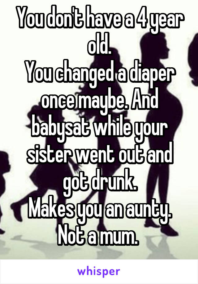 You don't have a 4 year old.
You changed a diaper once maybe. And babysat while your sister went out and got drunk.
Makes you an aunty. Not a mum. 
